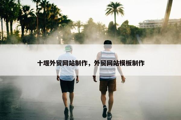 十堰外贸网站制作，外贸网站模板制作