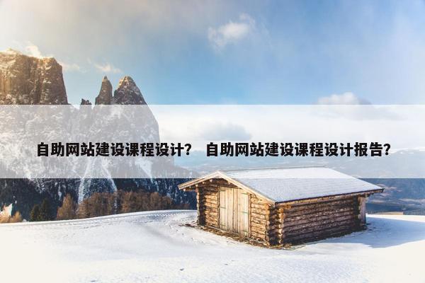自助网站建设课程设计？ 自助网站建设课程设计报告？