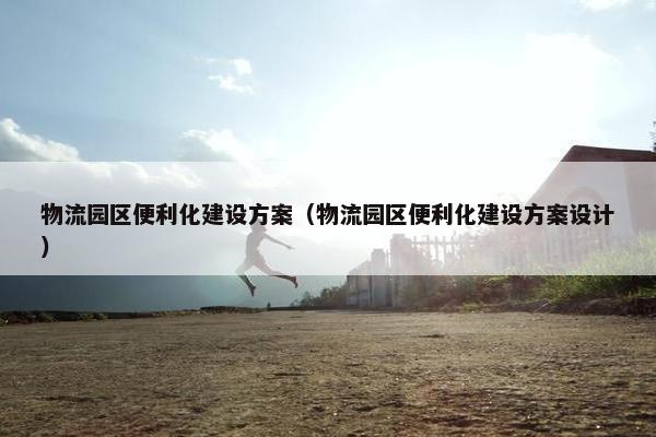 物流园区便利化建设方案（物流园区便利化建设方案设计）