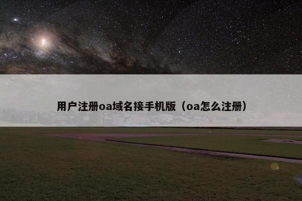 用户注册oa域名接手机版（oa怎么注册）