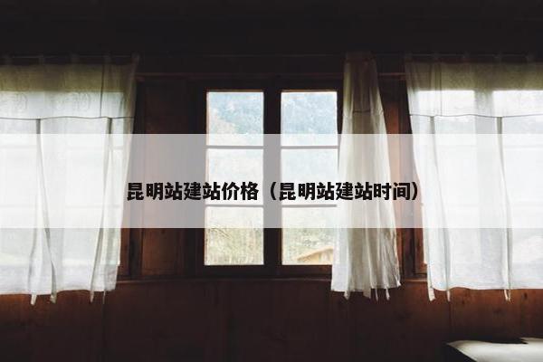 昆明站建站价格（昆明站建站时间）