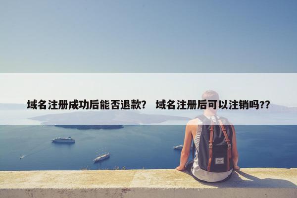 域名注册成功后能否退款？ 域名注册后可以注销吗?？