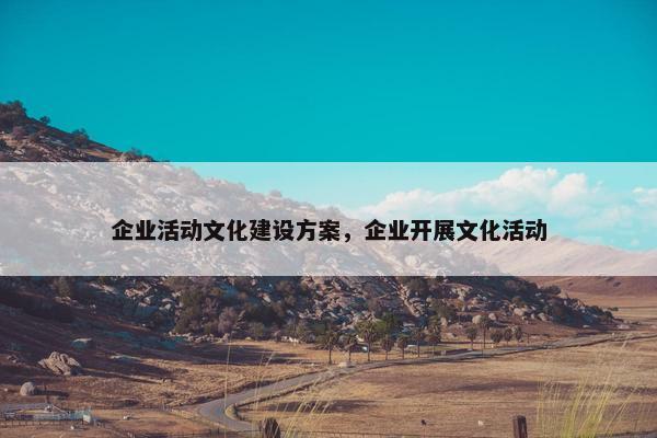 企业活动文化建设方案，企业开展文化活动