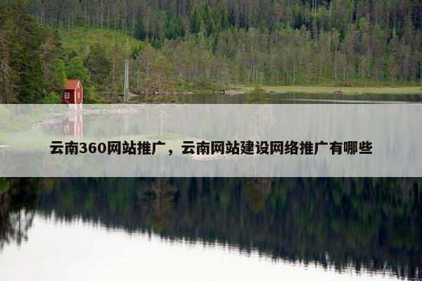 云南360网站推广，云南网站建设网络推广有哪些