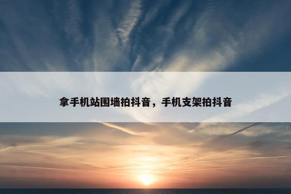 拿手机站围墙拍抖音，手机支架拍抖音