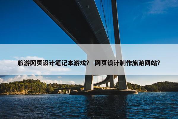 旅游网页设计笔记本游戏？ 网页设计制作旅游网站？