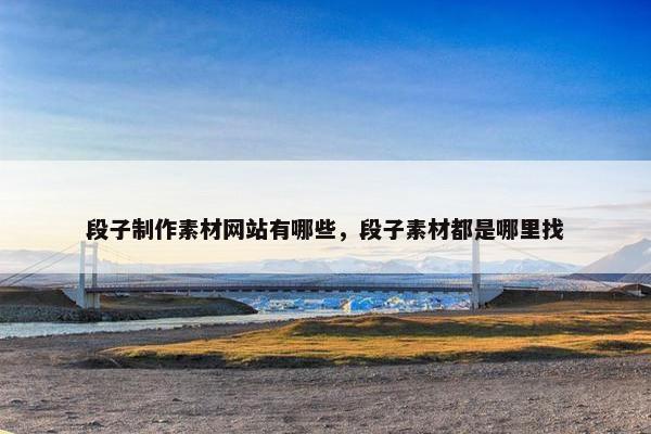 段子制作素材网站有哪些，段子素材都是哪里找
