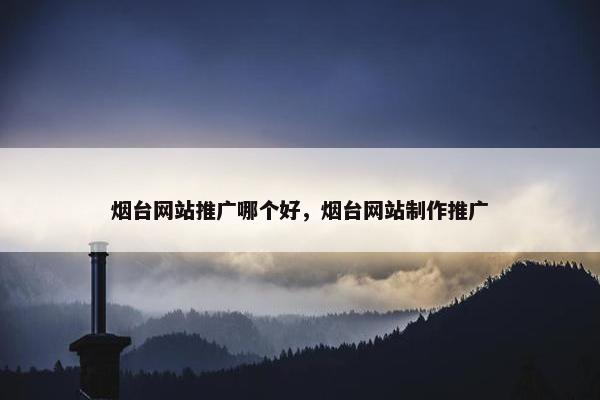 烟台网站推广哪个好，烟台网站制作推广