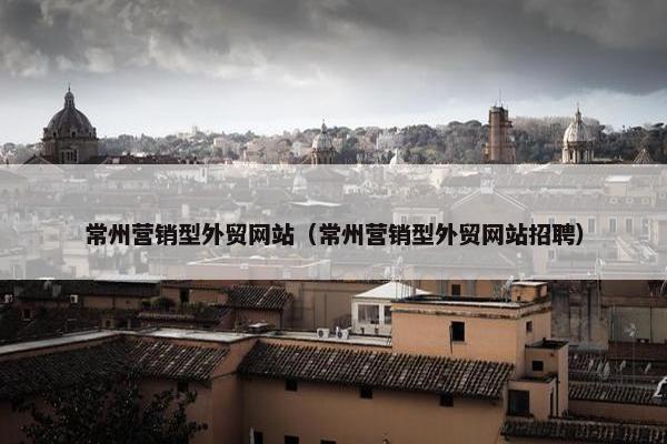 常州营销型外贸网站（常州营销型外贸网站招聘）