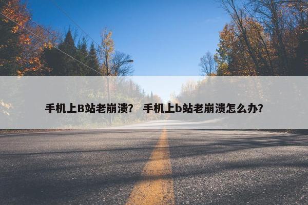 手机上B站老崩溃？ 手机上b站老崩溃怎么办？