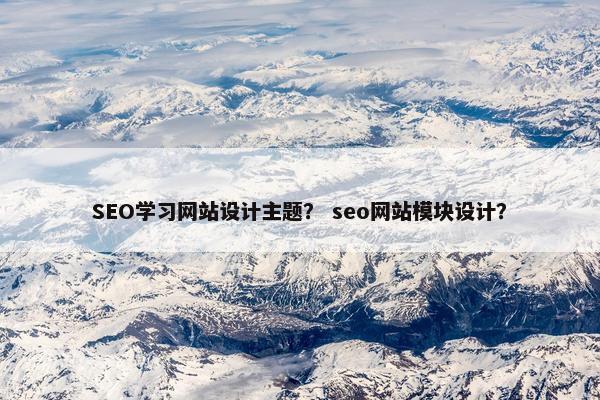 SEO学习网站设计主题？ seo网站模块设计？