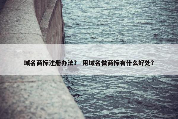 域名商标注册办法？ 用域名做商标有什么好处？