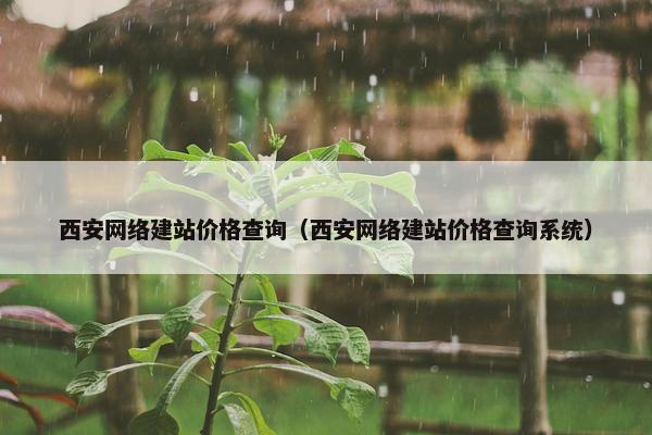 西安网络建站价格查询（西安网络建站价格查询系统）