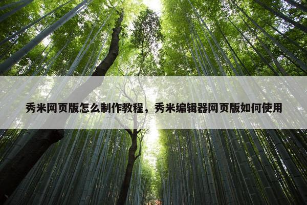 秀米网页版怎么制作教程，秀米编辑器网页版如何使用