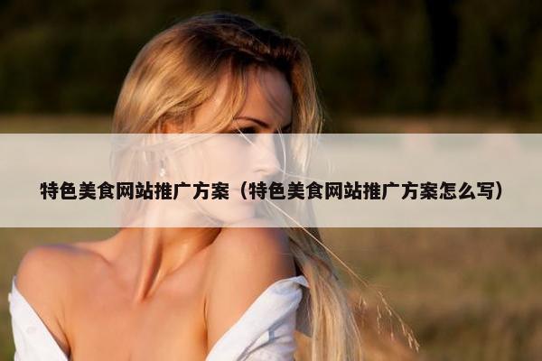 特色美食网站推广方案（特色美食网站推广方案怎么写）