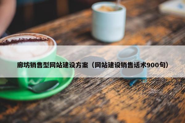 廊坊销售型网站建设方案（网站建设销售话术900句）