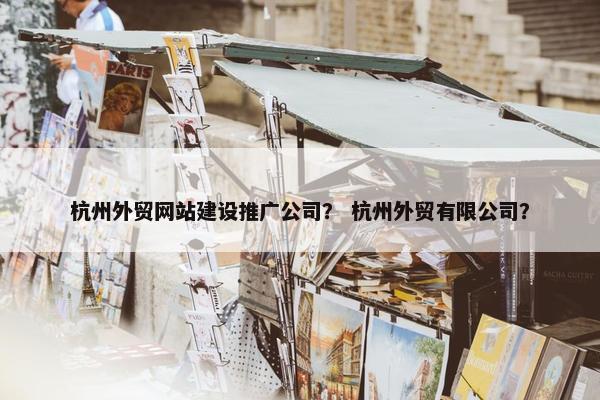 杭州外贸网站建设推广公司？ 杭州外贸有限公司？