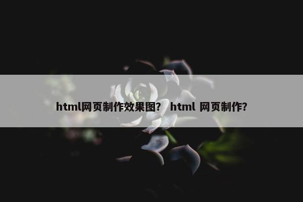 html网页制作效果图？ html 网页制作？