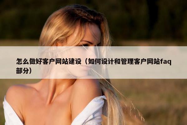 怎么做好客户网站建设（如何设计和管理客户网站faq部分）