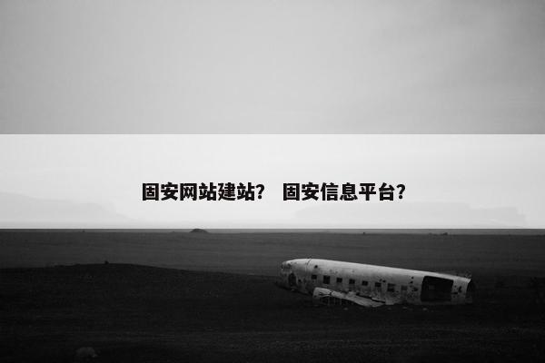 固安网站建站？ 固安信息平台？