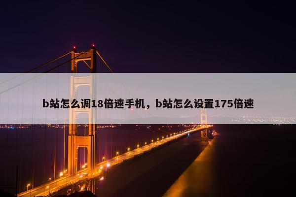 b站怎么调18倍速手机，b站怎么设置175倍速