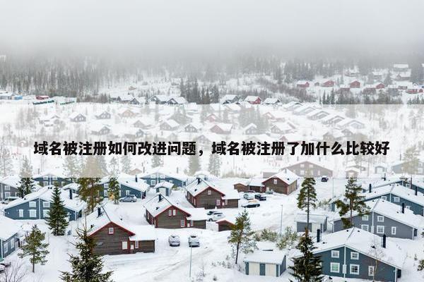 域名被注册如何改进问题，域名被注册了加什么比较好