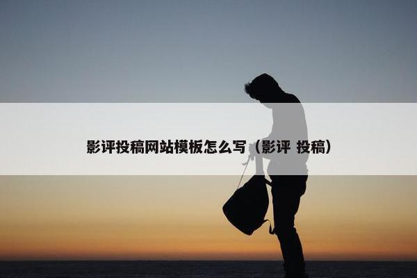 影评投稿网站模板怎么写（影评 投稿）