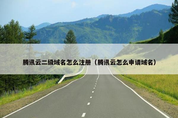 腾讯云二级域名怎么注册（腾讯云怎么申请域名）