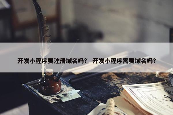 开发小程序要注册域名吗？ 开发小程序需要域名吗？