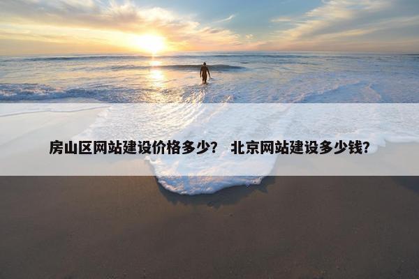房山区网站建设价格多少？ 北京网站建设多少钱？