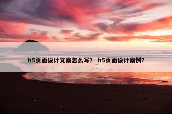 h5页面设计文案怎么写？ h5页面设计案例？