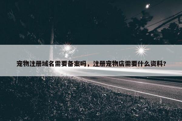 宠物注册域名需要备案吗，注册宠物店需要什么资料?