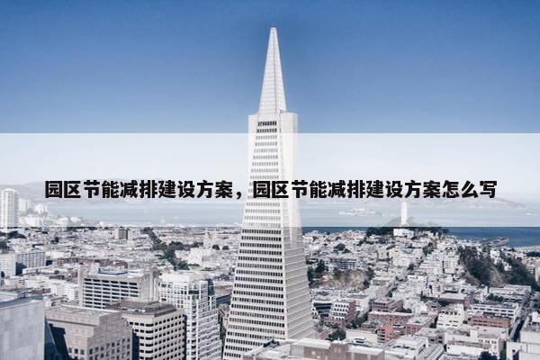 园区节能减排建设方案，园区节能减排建设方案怎么写