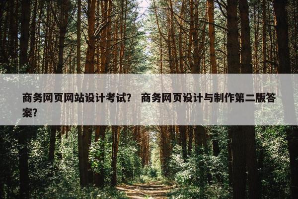 商务网页网站设计考试？ 商务网页设计与制作第二版答案？