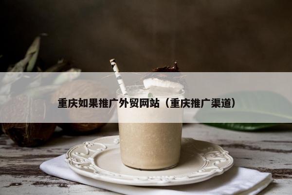 重庆如果推广外贸网站（重庆推广渠道）