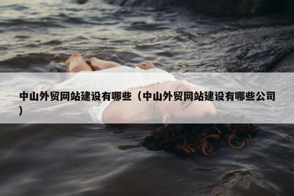 中山外贸网站建设有哪些（中山外贸网站建设有哪些公司）