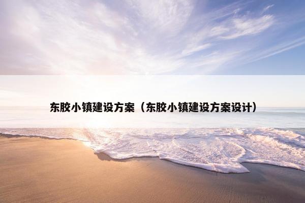 东胶小镇建设方案（东胶小镇建设方案设计）