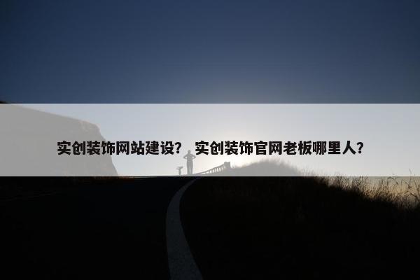实创装饰网站建设？ 实创装饰官网老板哪里人？