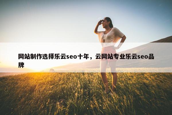 网站制作选择乐云seo十年，云网站专业乐云seo品牌