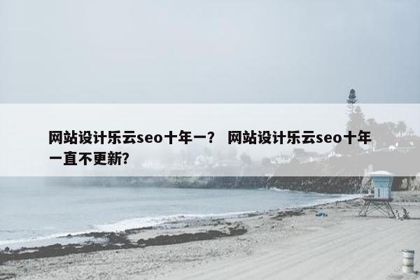 网站设计乐云seo十年一？ 网站设计乐云seo十年一直不更新？