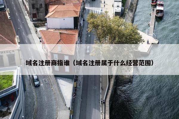 域名注册商指谁（域名注册属于什么经营范围）