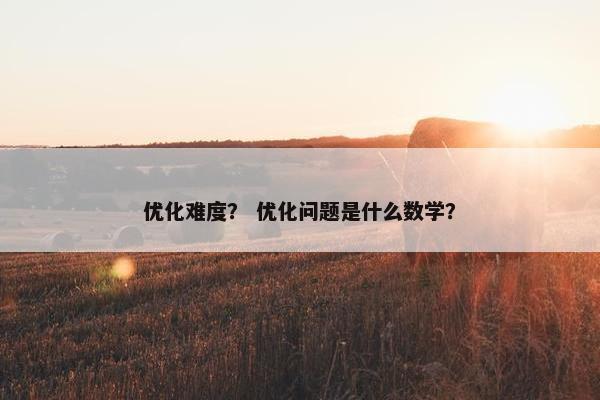 优化难度？ 优化问题是什么数学？