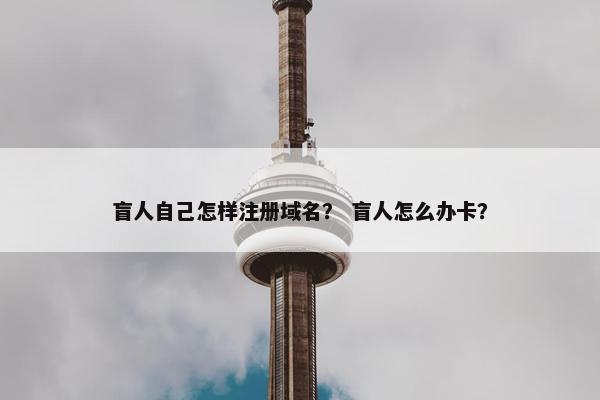盲人自己怎样注册域名？ 盲人怎么办卡？