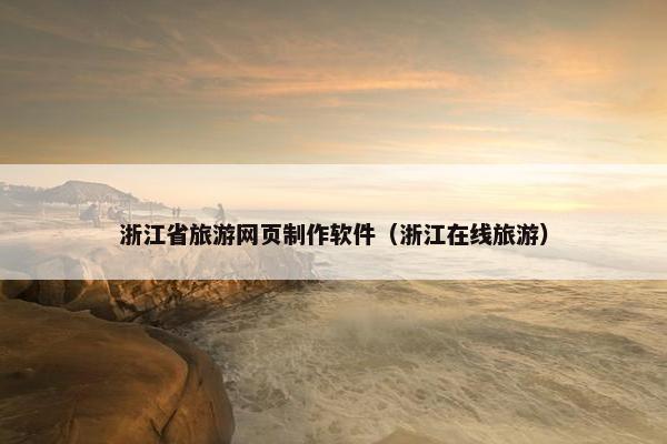 浙江省旅游网页制作软件（浙江在线旅游）