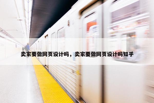卖家要做网页设计吗，卖家要做网页设计吗知乎