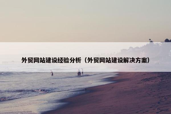 外贸网站建设经验分析（外贸网站建设解决方案）