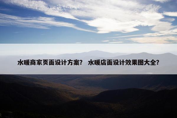水暖商家页面设计方案？ 水暖店面设计效果图大全？