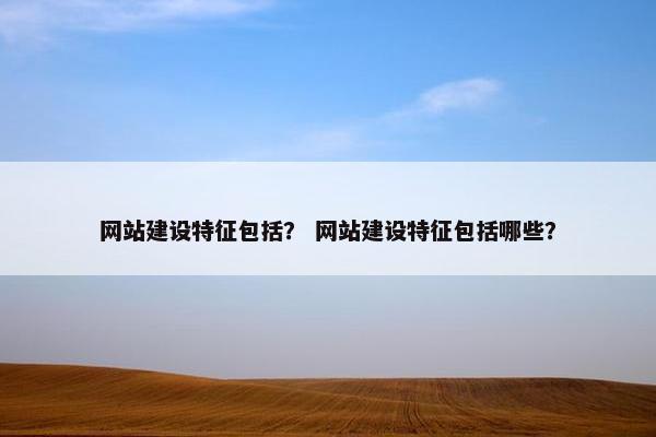 网站建设特征包括？ 网站建设特征包括哪些？