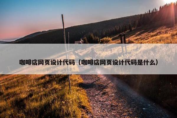 咖啡店网页设计代码（咖啡店网页设计代码是什么）