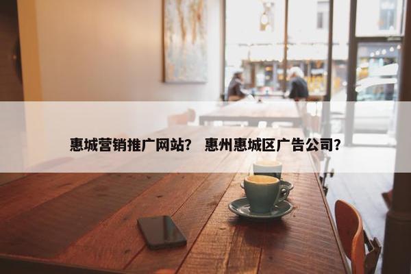 惠城营销推广网站？ 惠州惠城区广告公司？